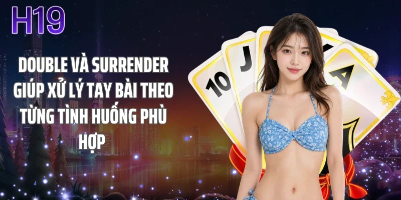 Double và Surrender giúp xử lý tay bài theo từng tình huống phù hợp